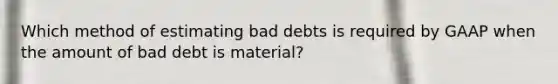 Which method of estimating bad debts is required by GAAP when the amount of bad debt is material?