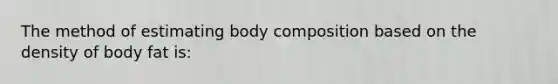 The method of estimating body composition based on the density of body fat is: