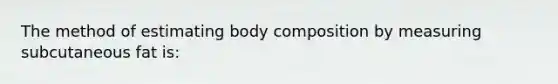 The method of estimating body composition by measuring subcutaneous fat is: