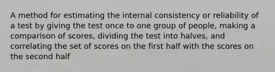 A method for estimating the internal consistency or reliability of a test by giving the test once to one group of people, making a comparison of scores, dividing the test into halves, and correlating the set of scores on the first half with the scores on the second half