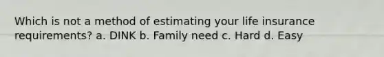 Which is not a method of estimating your life insurance requirements? a. DINK b. Family need c. Hard d. Easy