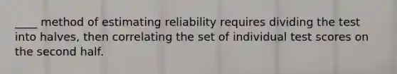 ____ method of estimating reliability requires dividing the test into halves, then correlating the set of individual test scores on the second half.