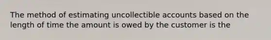 The method of estimating uncollectible accounts based on the length of time the amount is owed by the customer is the