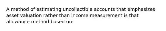 A method of estimating uncollectible accounts that emphasizes asset valuation rather than income measurement is that allowance method based on: