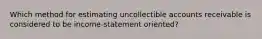 Which method for estimating uncollectible accounts receivable is considered to be income-statement oriented?