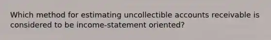 Which method for estimating uncollectible accounts receivable is considered to be income-statement oriented?