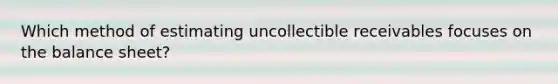 Which method of estimating uncollectible receivables focuses on the balance sheet?