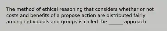 The method of ethical reasoning that considers whether or not costs and benefits of a propose action are distributed fairly among individuals and groups is called the ______ approach