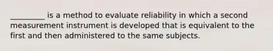 _________ is a method to evaluate reliability in which a second measurement instrument is developed that is equivalent to the first and then administered to the same subjects.