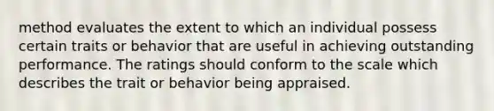 method evaluates the extent to which an individual possess certain traits or behavior that are useful in achieving outstanding performance. The ratings should conform to the scale which describes the trait or behavior being appraised.