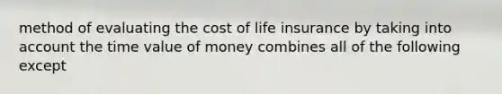 method of evaluating the cost of life insurance by taking into account the time value of money combines all of the following except