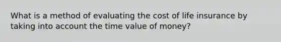 What is a method of evaluating the cost of life insurance by taking into account the time value of money?