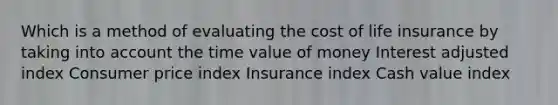 Which is a method of evaluating the cost of life insurance by taking into account the time value of money Interest adjusted index Consumer price index Insurance index Cash value index