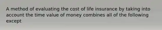 A method of evaluating the cost of life insurance by taking into account the time value of money combines all of the following except