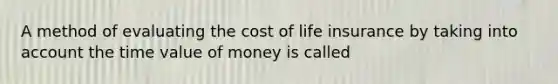 A method of evaluating the cost of life insurance by taking into account the time value of money is called