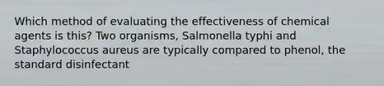 Which method of evaluating the effectiveness of chemical agents is this? Two organisms, Salmonella typhi and Staphylococcus aureus are typically compared to phenol, the standard disinfectant