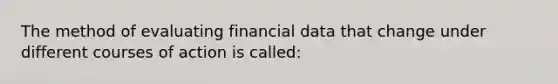 The method of evaluating financial data that change under different courses of action is called: