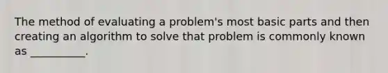 The method of evaluating a problem's most basic parts and then creating an algorithm to solve that problem is commonly known as __________.