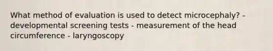 What method of evaluation is used to detect microcephaly? - developmental screening tests - measurement of the head circumference - laryngoscopy