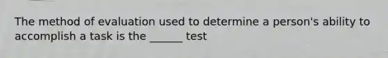 The method of evaluation used to determine a person's ability to accomplish a task is the ______ test