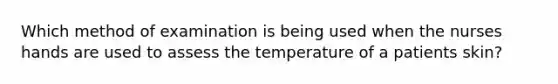 Which method of examination is being used when the nurses hands are used to assess the temperature of a patients skin?