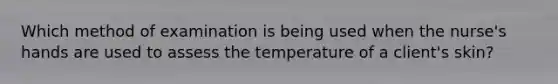 Which method of examination is being used when the nurse's hands are used to assess the temperature of a client's skin?