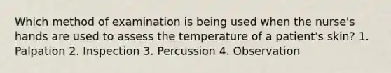 Which method of examination is being used when the nurse's hands are used to assess the temperature of a patient's skin? 1. Palpation 2. Inspection 3. Percussion 4. Observation