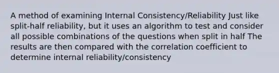 A method of examining Internal Consistency/Reliability Just like split-half reliability, but it uses an algorithm to test and consider all possible combinations of the questions when split in half The results are then compared with the correlation coefficient to determine internal reliability/consistency