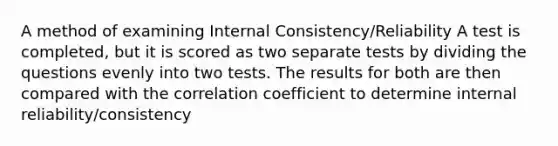 A method of examining Internal Consistency/Reliability A test is completed, but it is scored as two separate tests by dividing the questions evenly into two tests. The results for both are then compared with the correlation coefficient to determine internal reliability/consistency