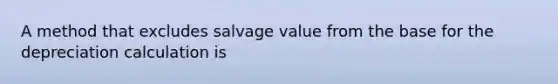 A method that excludes salvage value from the base for the depreciation calculation is