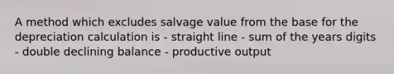 A method which excludes salvage value from the base for the depreciation calculation is - straight line - sum of the years digits - double declining balance - productive output