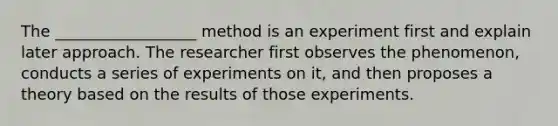 The __________________ method is an experiment first and explain later approach. The researcher first observes the phenomenon, conducts a series of experiments on it, and then proposes a theory based on the results of those experiments.