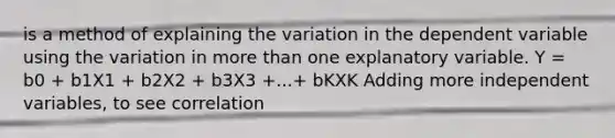 is a method of explaining the variation in the dependent variable using the variation in more than one explanatory variable. Y = b0 + b1X1 + b2X2 + b3X3 +...+ bKXK Adding more independent variables, to see correlation