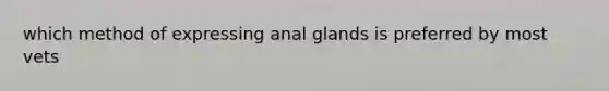 which method of expressing anal glands is preferred by most vets