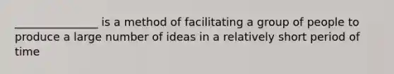 _______________ is a method of facilitating a group of people to produce a large number of ideas in a relatively short period of time