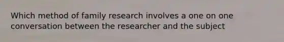 Which method of family research involves a one on one conversation between the researcher and the subject