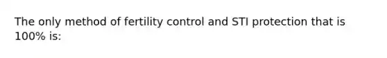 The only method of fertility control and STI protection that is 100% is: