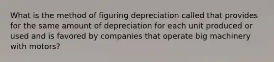 What is the method of figuring depreciation called that provides for the same amount of depreciation for each unit produced or used and is favored by companies that operate big machinery with motors?