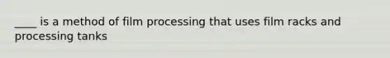 ____ is a method of film processing that uses film racks and processing tanks