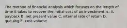 The method of financial analysis which focuses on the length of time it takes to recover the initial cost of an investment is: A. payback B. net present value C. internal rate of return D. queuing E. cost-volume