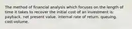 The method of financial analysis which focuses on the length of time it takes to recover the initial cost of an investment is: payback. net present value. internal rate of return. queuing. cost-volume.