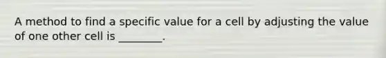 A method to find a specific value for a cell by adjusting the value of one other cell is ________.