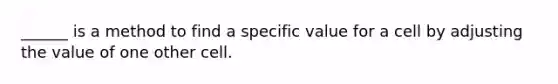 ______ is a method to find a specific value for a cell by adjusting the value of one other cell.