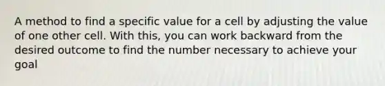 A method to find a specific value for a cell by adjusting the value of one other cell. With this, you can work backward from the desired outcome to find the number necessary to achieve your goal