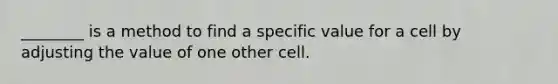 ________ is a method to find a specific value for a cell by adjusting the value of one other cell.