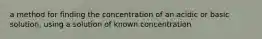 a method for finding the concentration of an acidic or basic solution, using a solution of known concentration