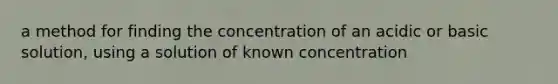 a method for finding the concentration of an acidic or basic solution, using a solution of known concentration