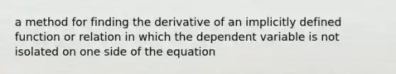 a method for finding the derivative of an implicitly defined function or relation in which the dependent variable is not isolated on one side of the equation