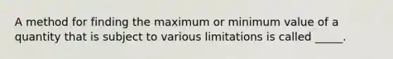 A method for finding the maximum or minimum value of a quantity that is subject to various limitations is called​ _____.