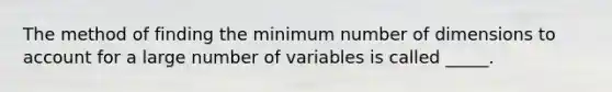 The method of finding the minimum number of dimensions to account for a large number of variables is called _____.